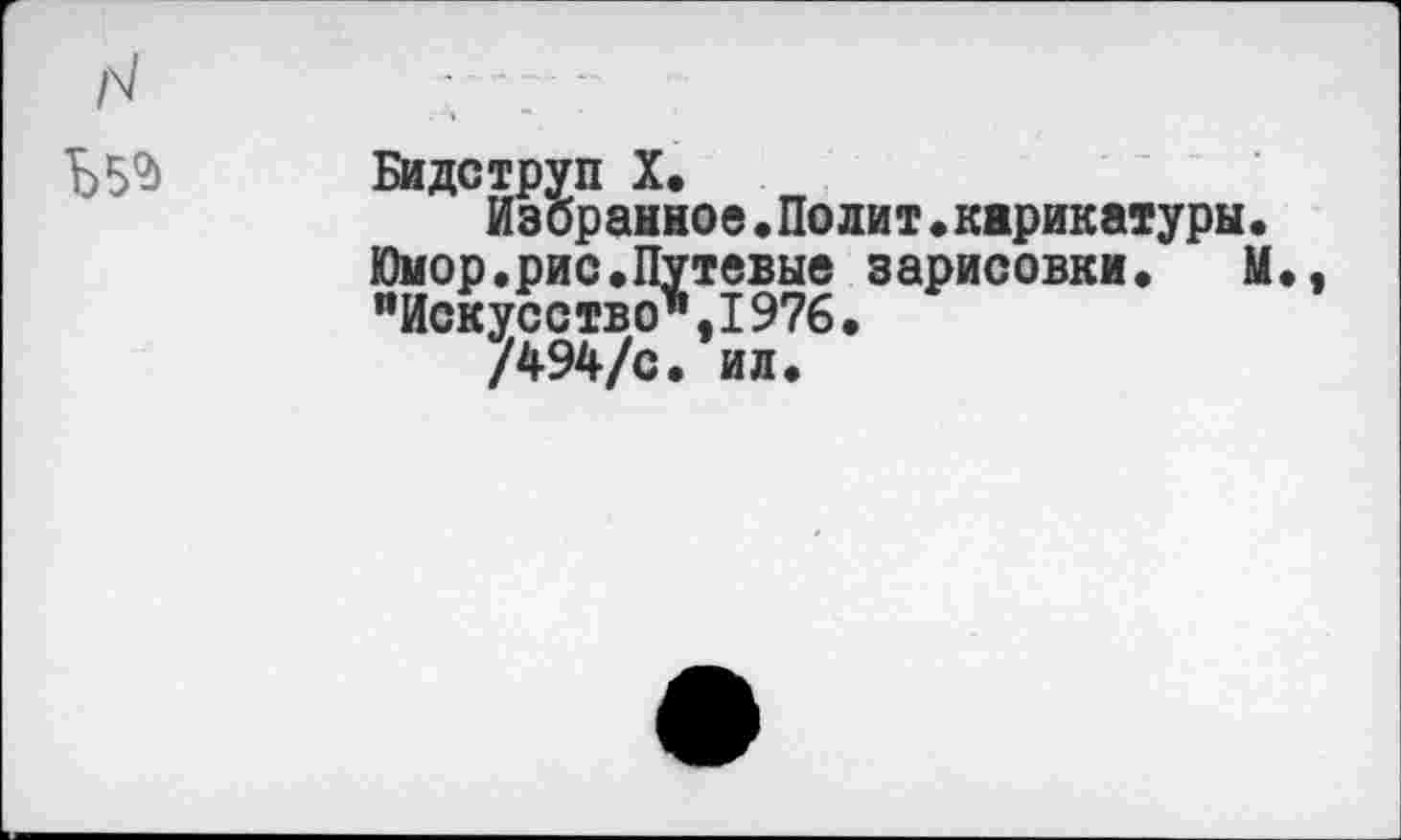 ﻿N Ь54	Бидструп X. Избранное.Полит.карикатуры. Юмор.рис.Путевые зарисовки.	М., "Искусство*,I976• /494/с. ил.